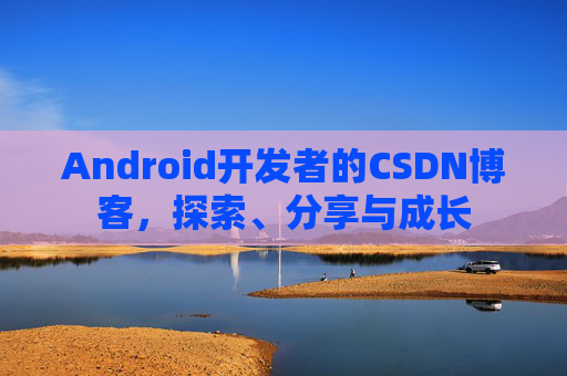 Android开发者的CSDN博客，探索、分享与成长